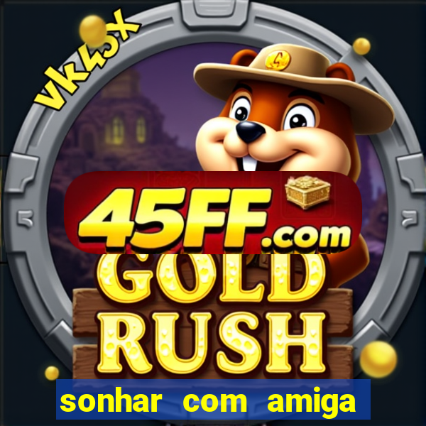 sonhar com amiga falsa no jogo do bicho